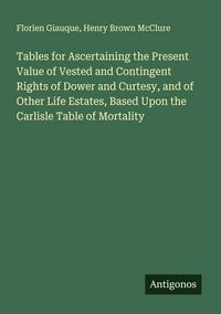Produktbild: Tables for Ascertaining the Present Value of Vested and Contingent Rights of Dower and Curtesy, and of Other Life Estates, Based Upon the Carlisle Tab