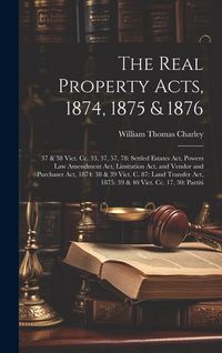 Produktbild: The Real Property Acts, 1874, 1875 & 1876: 37 & 38 Vict. Cc. 33, 37, 57, 78: Settled Estates Act, Powers Law Amendment Act, Limitation Act, and Vendor