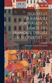 Produktbild: Nouvelle Grammaire Portugaise, &Agrave; L'usage Des Fran&ccedil;ais, Divis&eacute;e En Six Parties ......