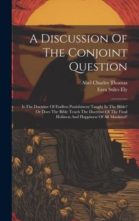 Produktbild: A Discussion Of The Conjoint Question: Is The Doctrine Of Endless Punishment Taught In The Bible? Or Does The Bible Teach The Doctrine Of The Final Ho