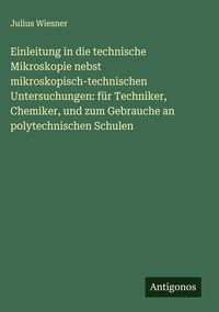 Produktbild: Einleitung in die technische Mikroskopie nebst mikroskopisch-technischen Untersuchungen: f&uuml;r Techniker, Chemiker, und zum Gebrauche an polytechnischen