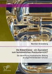 Produktbild: Die Bl&auml;serklasse - ein &Auml;quivalent zum herk&ouml;mmlichen Musikunterricht? Die Vermittlung musikalischer Bildung an allgemeinbildenden Schulen