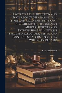 Produktbild: Tracts On I. the Definition and Nature of Cross Remainder, Ii. Fines and Recoveries by Tenant in Tail, Iii. Difference Between Merger, Remitter and Extinguishment, Iv. Estates Executed, Executory, Vested and Contingent, V. Contingencies With a Double Aspe