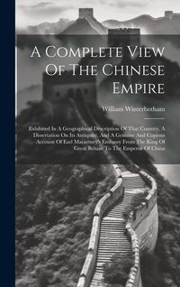 Produktbild: A Complete View Of The Chinese Empire: Exhibited In A Geographical Description Of That Country, A Dissertation On Its Antiquity, And A Genuine And Cop