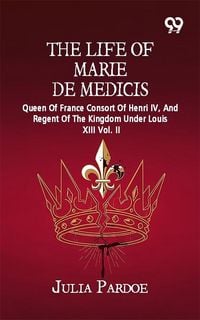 Produktbild: Life Of Marie De Medicis: Queen Of France Consort Of Henri IV, And Regent Of The Kingdom Under Louis XIII Vol. II