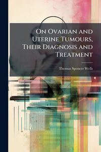 Produktbild: On Ovarian and Uterine Tumours, Their Diagnosis and Treatment