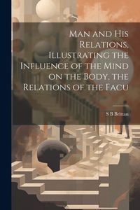 Produktbild: Man and his Relations, Illustrating the Influence of the Mind on the Body, the Relations of the Facu