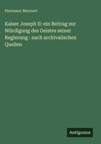 Produktbild: Kaiser Joseph II: ein Beitrag zur W&uuml;rdigung des Geistes seiner Regierung : nach archivalischen Quellen