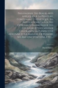 Produktbild: Philosophie Des Beaux-arts Appliqu&eacute;e &Agrave; La Peinture, Contenant L'esth&eacute;tique, Ses Applications, La Loi Des Opposants Harmonieux Des Couleurs Et Des Mili