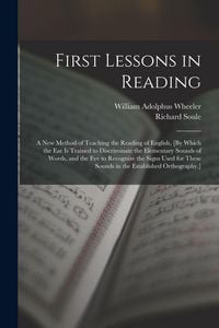 Produktbild: First Lessons in Reading: A New Method of Teaching the Reading of English, [By Which the Ear Is Trained to Discriminate the Elementary Sounds of
