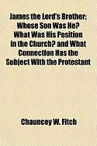 Produktbild: James the Lord's Brother; Whose Son Was He? What Was His Position in the Church? and What Connection Has the Subject with the Protestant