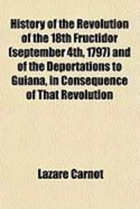 Produktbild: History of the Revolution of the 18th Fructidor (September 4th, 1797) and of the Deportations to Guiana, in Consequence of That Revolution