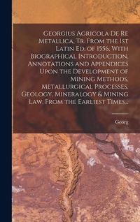Produktbild: Georgius Agricola De Re Metallica, Tr. From the 1st Latin Ed. of 1556, With Biographical Introduction, Annotations and Appendices Upon the Development of Mining Methods, Metallurgical Processes, Geology, Mineralogy & Mining Law, From the Earliest Times...