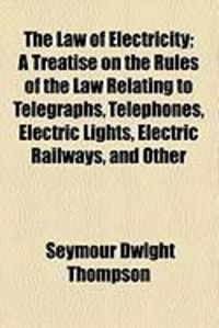 Produktbild: The Law of Electricity; A Treatise on the Rules of the Law Relating to Telegraphs, Telephones, Electric Lights, Electric Railways, and Other