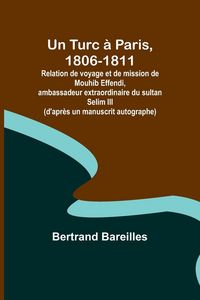 Produktbild: Un Turc &agrave; Paris, 1806-1811; Relation de voyage et de mission de Mouhib Effendi, ambassadeur extraordinaire du sultan Selim III (d'apr&egrave;s un manuscrit a