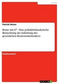 Produktbild: Rente mit 67 - Eine politikfeldanalytische Betrachtung der Anhebung des gesetzlichen Renteneintrittsalters