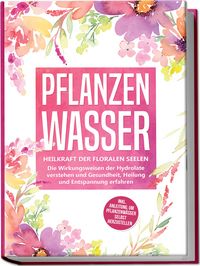 Produktbild: Pflanzenwasser: Heilkraft der floralen Seelen - Die Wirkungsweisen der Hydrolate verstehen und Gesundheit, Heilung und Entspannung erfahren inkl. Anleitung, um Pflanzenw&auml;sser selbst herzustellen