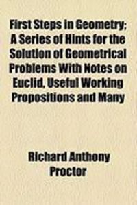 Produktbild: First Steps in Geometry; A Series of Hints for the Solution of Geometrical Problems with Notes on Euclid, Useful Working Propositions and Many