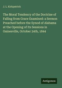 Produktbild: The Moral Tendency of the Doctrine of Falling from Grace Examined: a Sermon Preached before the Synod of Alabama at the Opening of Its Sessions in Gai
