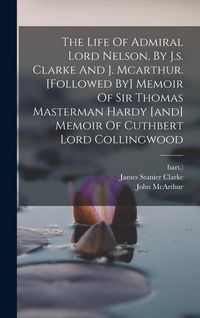 Produktbild: The Life Of Admiral Lord Nelson, By J.s. Clarke And J. Mcarthur. [followed By] Memoir Of Sir Thomas Masterman Hardy [and] Memoir Of Cuthbert Lord Coll