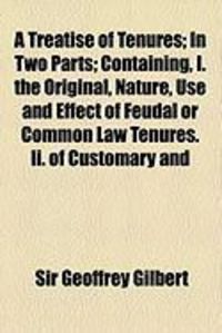 Produktbild: A Treatise of Tenures; In Two Parts; Containing, I. the Original, Nature, Use and Effect of Feudal or Common Law Tenures. II. of Customary and