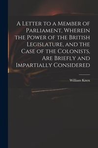 Produktbild: A Letter to a Member of Parliament, Wherein the Power of the British Legislature, and the Case of the Colonists, Are Briefly and Impartially Considere