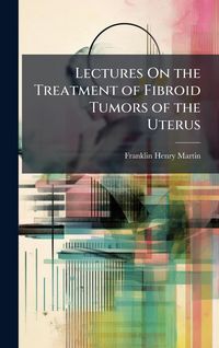 Produktbild: Lectures On the Treatment of Fibroid Tumors of the Uterus