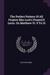 Produktbild: The Perfect Pattern Of All Prayers [the Lord's Prayer] 8 Lects. On Matthew Vi. 9 To 13