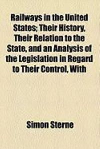 Produktbild: Railways in the United States; Their History, Their Relation to the State, and an Analysis of the Legislation in Regard to Their Control, with