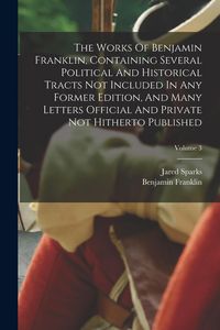 Produktbild: The Works Of Benjamin Franklin, Containing Several Political And Historical Tracts Not Included In Any Former Edition, And Many Letters Official And P
