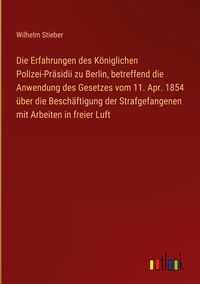 Produktbild: Die Erfahrungen des K&ouml;niglichen Polizei-Pr&auml;sidii zu Berlin, betreffend die Anwendung des Gesetzes vom 11. Apr. 1854 &uuml;ber die Besch&auml;ftigung der Strafge