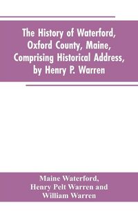 Produktbild: The History of Waterford, Oxford County, Maine, Comprising Historical Address, by Henry P. Warren; Record of Families, by REV. William Warren, D.D.; C