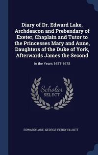 Produktbild: Diary of Dr. Edward Lake, Archdeacon and Prebendary of Exeter, Chaplain and Tutor to the Princesses Mary and Anne, Daughters of the Duke of York, Afterwards James the Second