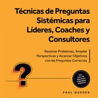 Produktbild: T&eacute;cnicas de Preguntas Sist&eacute;micas para L&iacute;deres, Coaches y Consultores: Resolver Problemas, Ampliar Perspectivas y Alcanzar Objetivos con las Preguntas Correctas - Incluye Libro de Ejercicios y Ejemplos Pr&aacute;cticos