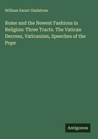 Produktbild: Rome and the Newest Fashions in Religion: Three Tracts. The Vatican Decrees, Vaticanism, Speeches of the Pope