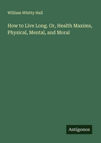 Produktbild: How to Live Long. Or, Health Maxims, Physical, Mental, and Moral
