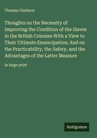 Produktbild: Thoughts on the Necessity of Improving the Condition of the Slaves in the British Colonies With a View to Their Ultimate Emancipation; And on the Practicability, the Safety, and the Advantages of the Latter Measure