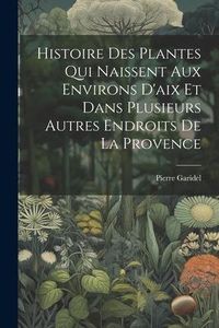 Produktbild: Histoire Des Plantes Qui Naissent Aux Environs D'aix Et Dans Plusieurs Autres Endroits De La Provence