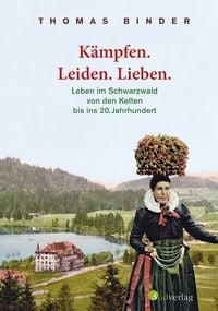 Produktbild: K&auml;mpfen. Leiden. Lieben. Leben im Schwarzwald von den Kelten bis ins 20. Jahrhundert. Heimatgeschichte packend erz&auml;hlt: die Lebenswirklichkeit der einfachen Schwarzw&auml;lderinnen und Schwarzw&auml;lder.