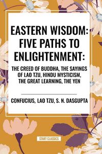 Produktbild: Eastern Wisdom: Five Paths to Enlightenment: The Creed of Buddha, the Sayings of Lao Tzu, Hindu Mysticism, the Great Learning, the Yen