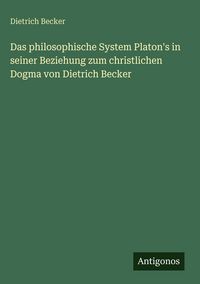 Produktbild: Das philosophische System Platon's in seiner Beziehung zum christlichen Dogma von Dietrich Becker