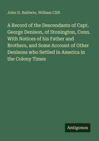 Produktbild: A Record of the Descendants of Capt. George Denison, of Stonington, Conn. With Notices of his Father and Brothers, and Some Account of Other Denisons