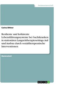 Produktbild: Resiliente und koh&auml;rente Lebensf&uuml;hrungssysteme bei Suchtkranken in station&auml;ren Langzeittherapiesettings. Auf- und Ausbau durch sozialtherapeutische In