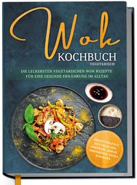 Produktbild: Wok Kochbuch vegetarisch: Die leckersten vegetarischen Wok Rezepte f&uuml;r eine gesunde Ern&auml;hrung im Alltag - Rezeptvielfalt aus Thailand, Vietnam, Indien