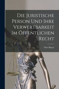 Produktbild: Die Juristische Person und Ihre Verwertbarkeit im &Ouml;ffentlichen Recht