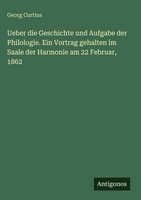 Produktbild: Ueber die Geschichte und Aufgabe der Philologie. Ein Vortrag gehalten im Saale der Harmonie am 22 Februar, 1862