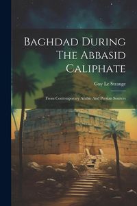 Produktbild: Baghdad During The Abbasid Caliphate: From Contemporary Arabic And Persian Sources