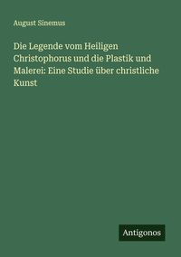 Produktbild: Die Legende vom Heiligen Christophorus und die Plastik und Malerei: Eine Studie &uuml;ber christliche Kunst