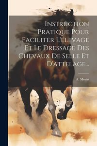 Produktbild: Instruction Pratique Pour Faciliter L'&eacute;levage Et Le Dressage Des Chevaux De Selle Et D'attelage...