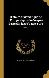 Produktbild: Histoire diplomatique de l'Europe depuis le Congr&egrave;s de Berlin jusqu'a nos jours; Tome 1